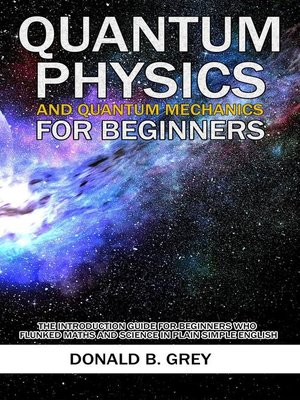 cover image of Quantum Physics and Quantum Mechanics For Beginners--The Introduction Guide For Beginners Who Flunked Maths and Science In Plain Simple English
